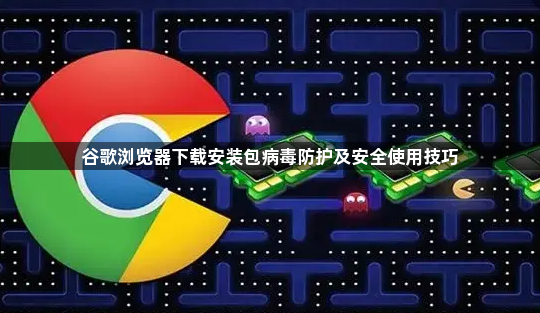谷歌浏览器下载安装包病毒防护及安全使用技巧1