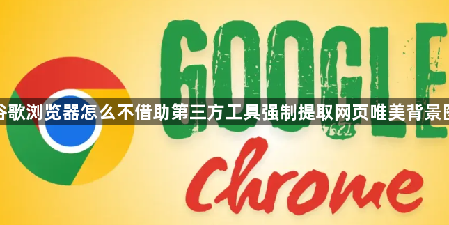 谷歌浏览器怎么不借助第三方工具强制提取网页唯美背景图1