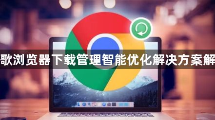 谷歌浏览器下载管理智能优化解决方案解析1
