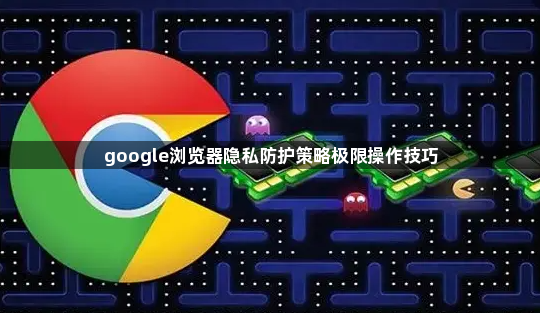google浏览器隐私防护策略极限操作技巧1