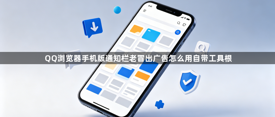QQ浏览器手机版通知栏老冒出广告怎么用自带工具根1