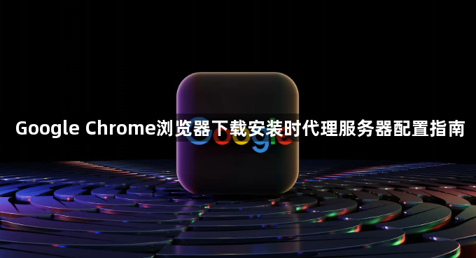 Google Chrome浏览器下载安装时代理服务器配置指南1