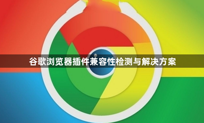 谷歌浏览器插件兼容性检测与解决方案1