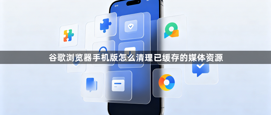 谷歌浏览器手机版怎么清理已缓存的媒体资源1