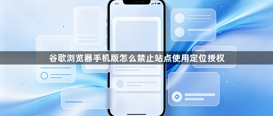 谷歌浏览器手机版怎么禁止站点使用定位授权1