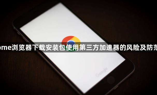 Chrome浏览器下载安装包使用第三方加速器的风险及防范措施1