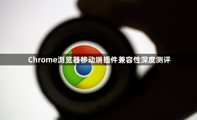 Chrome浏览器移动端插件兼容性深度测评1