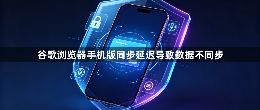 谷歌浏览器手机版同步延迟导致数据不同步1