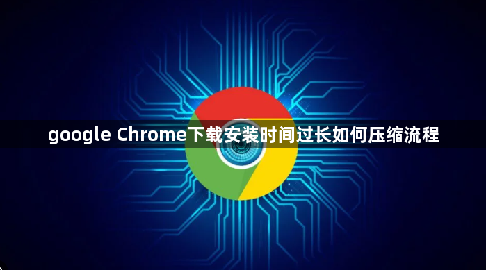 google Chrome下载安装时间过长如何压缩流程1