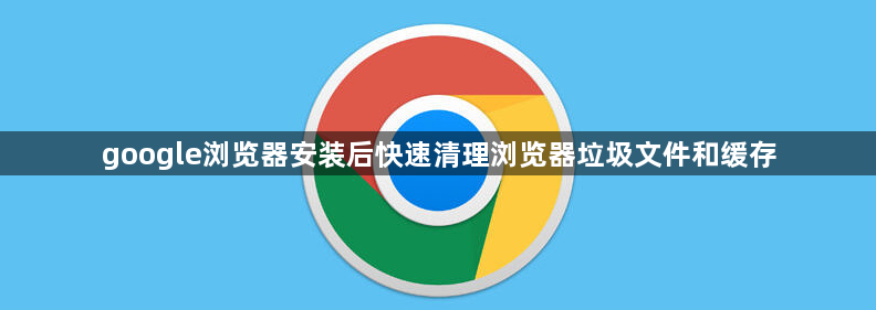 google浏览器安装后快速清理浏览器垃圾文件和缓存1