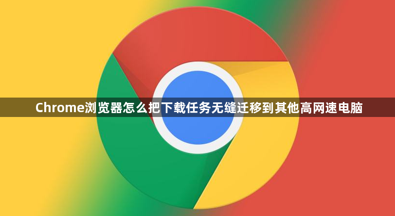 Chrome浏览器怎么把下载任务无缝迁移到其他高网速电脑1