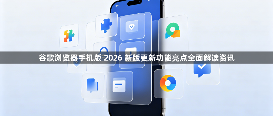 谷歌浏览器手机版 2026 新版更新功能亮点全面解读资讯1