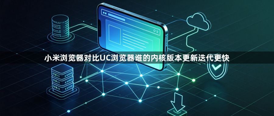 小米浏览器对比UC浏览器谁的内核版本更新迭代更快1