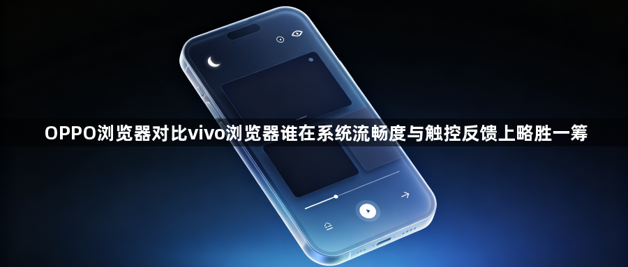 OPPO浏览器对比vivo浏览器谁在系统流畅度与触控反馈上略胜一筹1