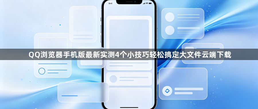 QQ浏览器手机版最新实测4个小技巧轻松搞定大文件云端下载1