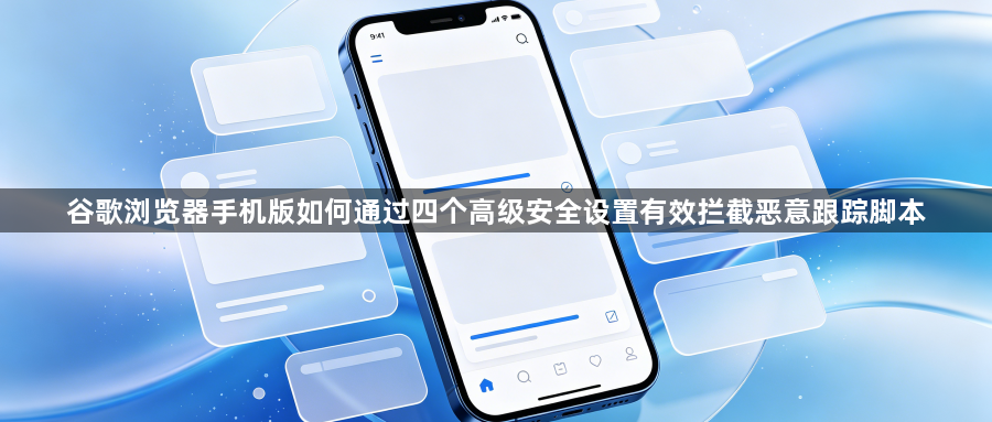 谷歌浏览器手机版如何通过四个高级安全设置有效拦截恶意跟踪脚本1