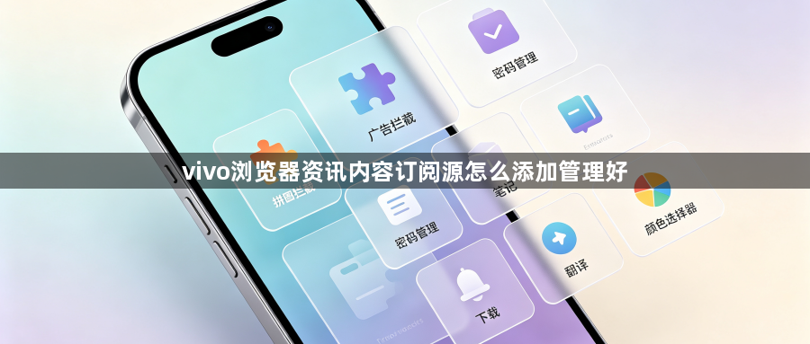 vivo浏览器资讯内容订阅源怎么添加管理好1