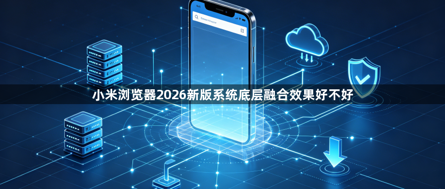 小米浏览器2026新版系统底层融合效果好不好1