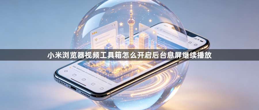 小米浏览器视频工具箱怎么开启后台息屏继续播放1