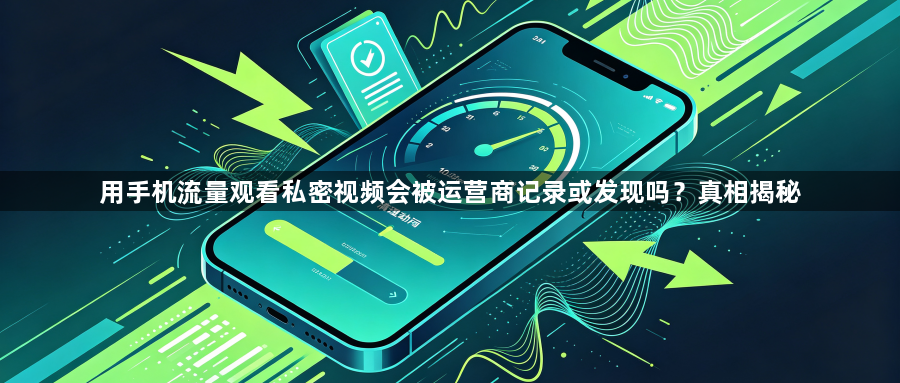 用手机流量观看私密视频会被运营商记录或发现吗?真相揭秘1