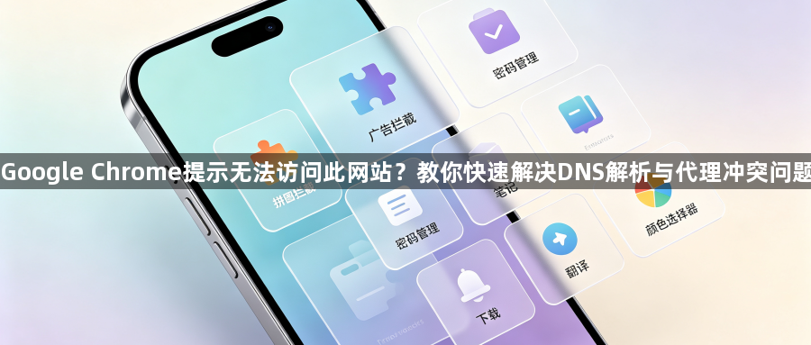 Google Chrome提示无法访问此网站?教你快速解决DNS解析与代理冲突问题1