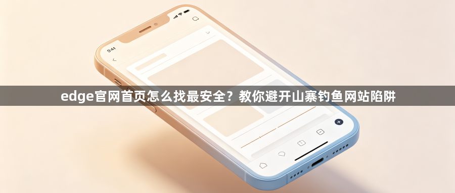 edge官网首页怎么找最安全？教你避开山寨钓鱼网站陷阱1