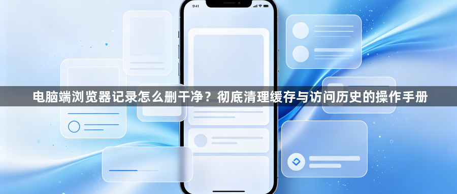 电脑端浏览器记录怎么删干净?彻底清理缓存与访问历史的操作手册1