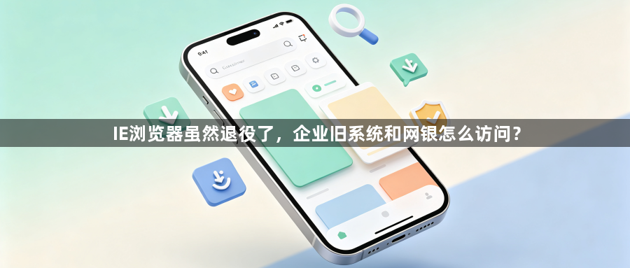 IE浏览器虽然退役了，企业旧系统和网银怎么访问？1