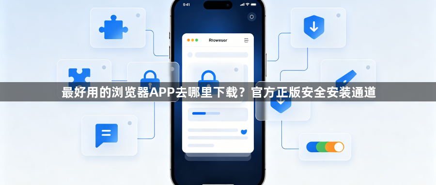 最好用的浏览器APP去哪里下载？官方正版安全安装通道1