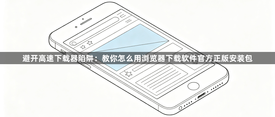 避开高速下载器陷阱:教你怎么用浏览器下载软件官方正版安装包1
