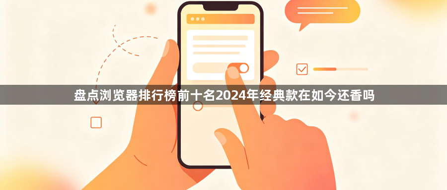盘点浏览器排行榜前十名2024年经典款在如今还香吗1