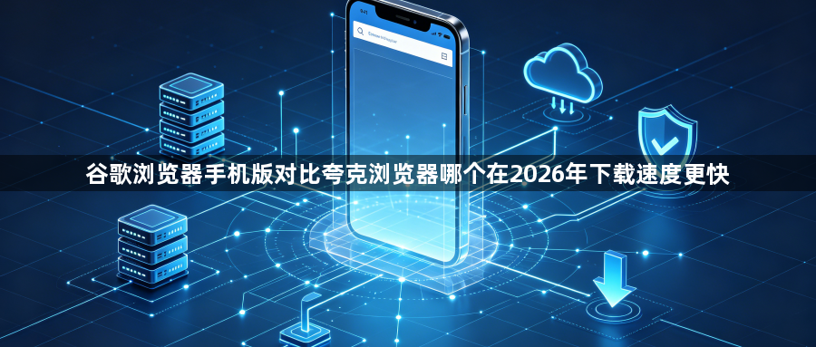 谷歌浏览器手机版对比夸克浏览器哪个在2026年下载速度更快1