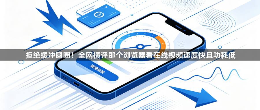 拒绝缓冲圆圈!全网横评那个浏览器看在线视频速度快且功耗低1
