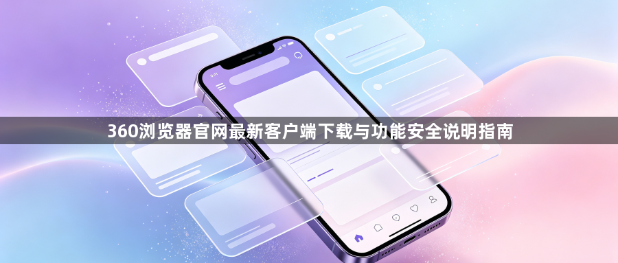 360浏览器官网最新客户端下载与功能安全说明指南1