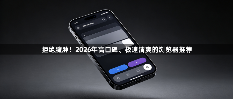 拒绝臃肿!2026年高口碑、极速清爽的浏览器推荐1