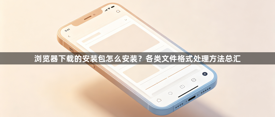 浏览器下载的安装包怎么安装？各类文件格式处理方法总汇1