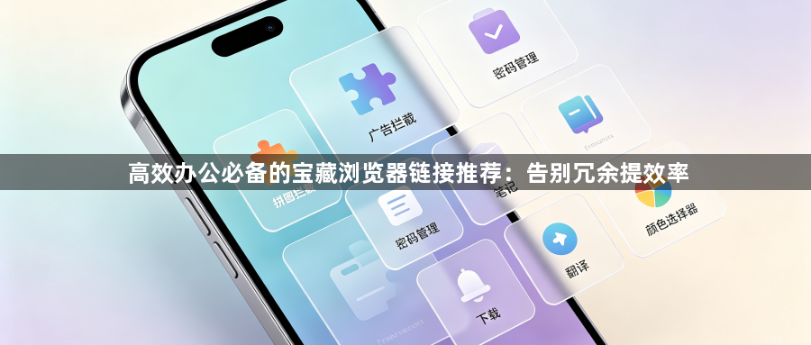 高效办公必备的宝藏浏览器链接推荐：告别冗余提效率1