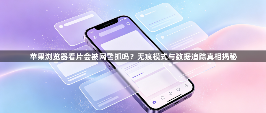 苹果浏览器看片会被网警抓吗？无痕模式与数据追踪真相揭秘1