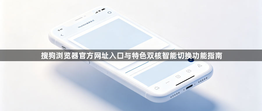 搜狗浏览器官方网址入口与特色双核智能切换功能指南1