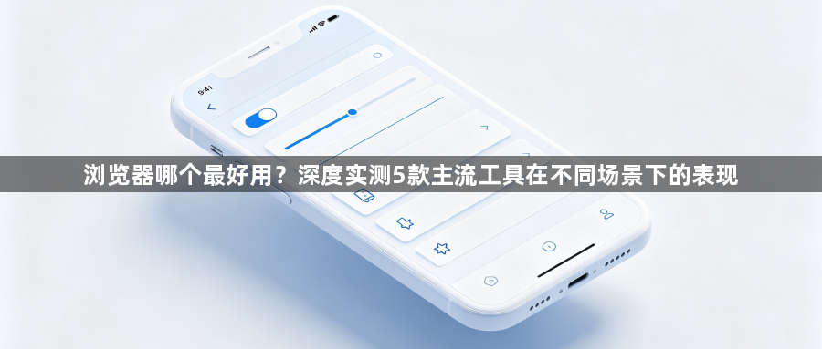 浏览器哪个最好用?深度实测5款主流工具在不同场景下的表现1