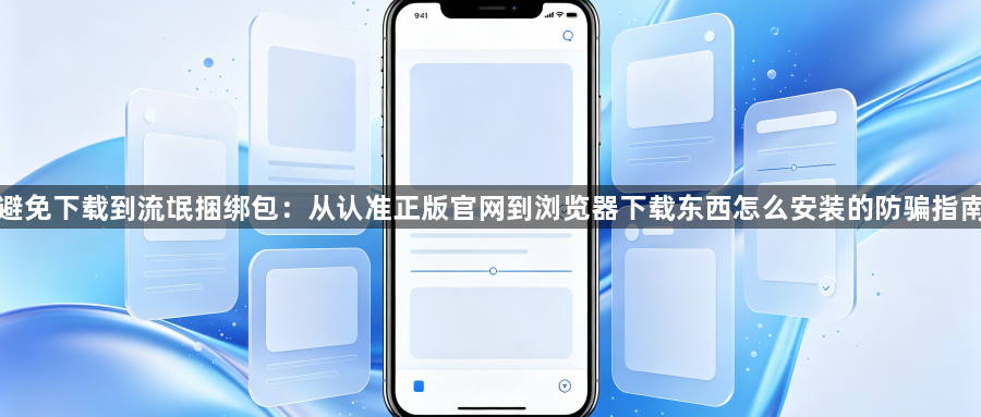 避免下载到流氓捆绑包:从认准正版官网到浏览器下载东西怎么安装的防骗指南1
