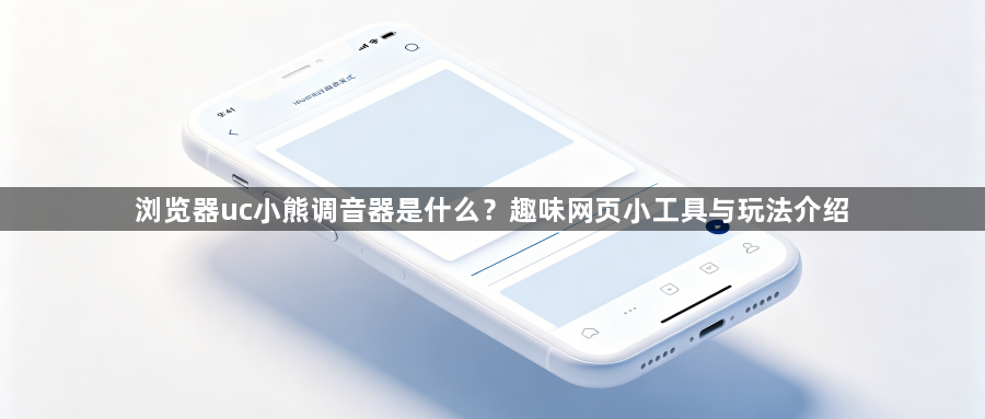 浏览器uc小熊调音器是什么?趣味网页小工具与玩法介绍1
