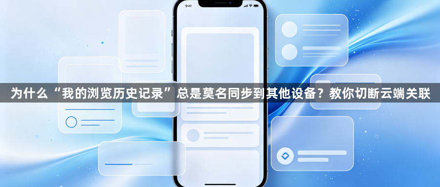 为什么“我的浏览历史记录”总是莫名同步到其他设备?教你切断云端关联1